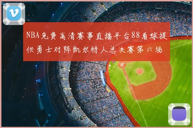 NBA免费高清赛事直播平台88看球提供勇士对阵凯尔特人总决赛第六场回放与战术解析